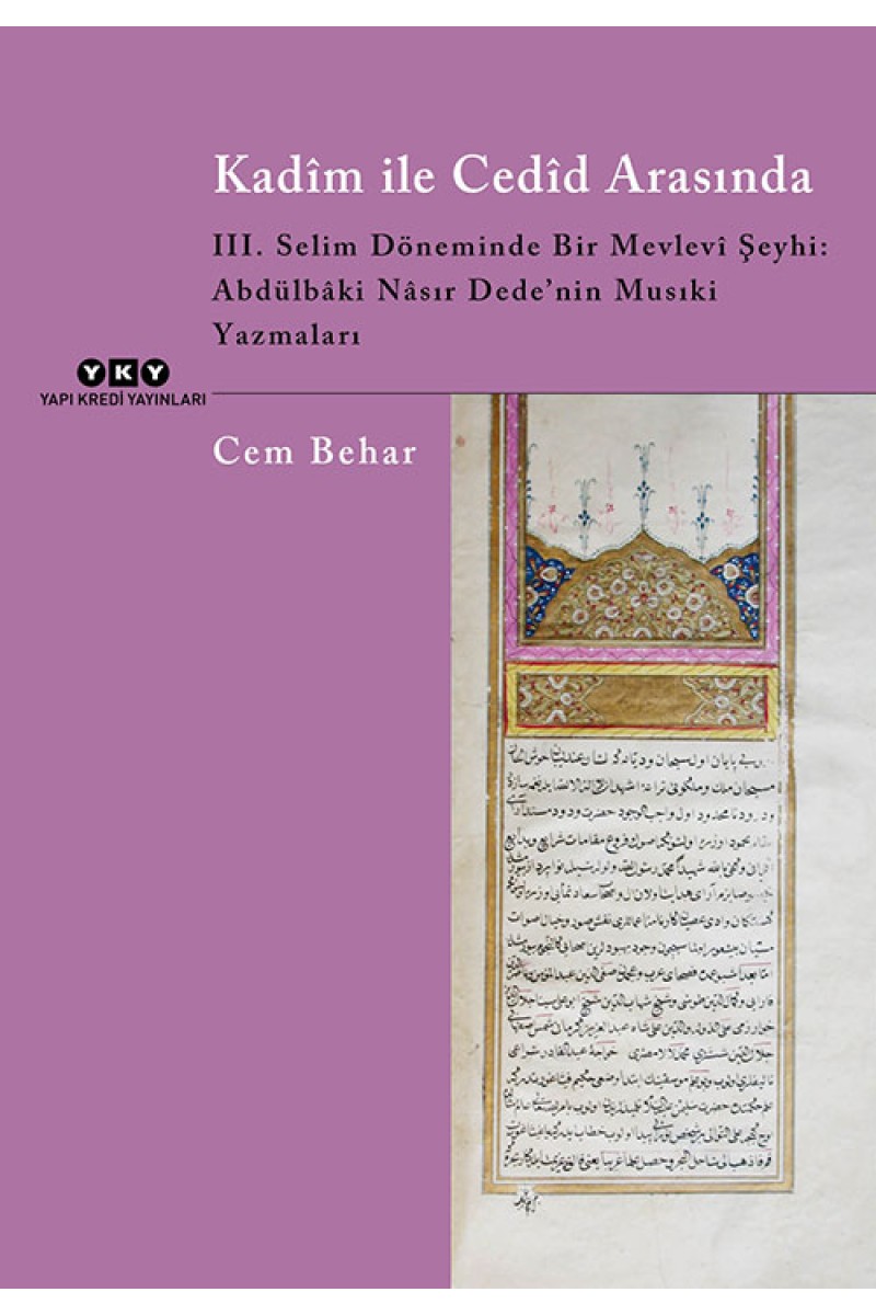 Kadîm ile Cedîd Arasında - III. Selim Döneminde Bir Mevlevi Şeyhi: Abdülbâki Nâsır Dede’nin Musıki Yazmaları